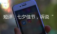 短评�：七夕佳节，诉说“中国式浪漫”几何？