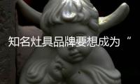 知名灶具品牌要想成为“常胜将军”�，就必须长期发展
