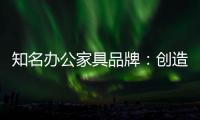 知名办公家具品牌�
：创造市场价值 坚持独特优势引领潮流