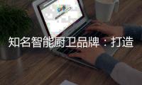 知名智能厨卫品牌	：打造“亲和力” 取胜2019市场