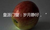皇派门窗
：岁月静好，“家”倍温暖