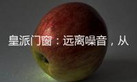 皇派门窗：远离噪音	
，从它开始