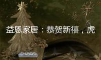 益恩家居�
：恭贺新禧，虎年大吉!