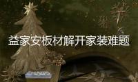 益家安板材解开家装难题，许你一个安乐之窝