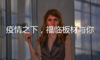 疫情之下
，福临板材与你共同守护健康之家
