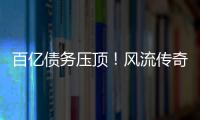 百亿债务压顶�！风流传奇大佬全面“崩塌”，账上现金仅剩6亿了