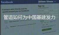 管道如何为中国基建发力，串联起我们的美好生活?