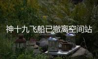 神十九飞船已撤离空间站�，计划于今日中午返回东风着陆场