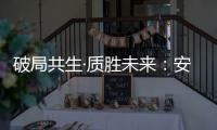 破局共生·质胜未来	
：安晨无缝焊接门窗引领行业高质量发展