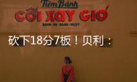 砍下18分7板

！贝利
：第一场比赛太紧张了 今天我放松了心态