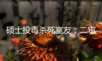 硕士投毒杀死室友：二审否认预谋杀人