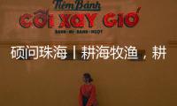 硕问珠海丨耕海牧渔	，耕的是什么海	，牧的是什么渔	？