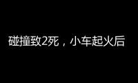 碰撞致2死，小车起火后司机逃逸
！警方通报	，小米回应