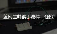 篮网主帅谈小波特
	：他能带来体型优势�、篮板和得分能力