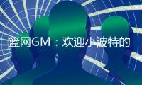 篮网GM	：欢迎小波特的到来 他的经验对年轻球员是无价之宝