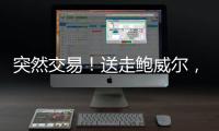 突然交易！送走鲍威尔，比尔要登船了

？