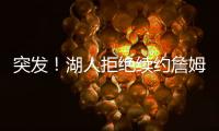 突发！湖人拒绝续约詹姆斯
！骑士只提供老将底薪