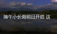 端午小长假明日开启 这些出行信息提前了解
！