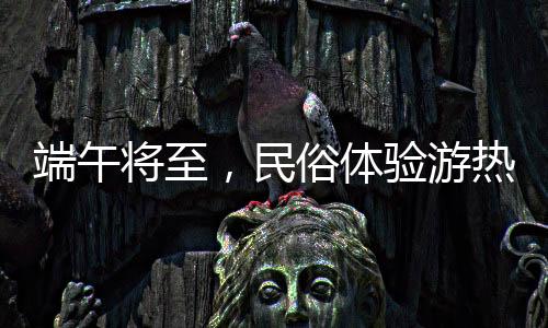 民俗体验游热度持续上升