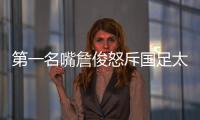 第一名嘴詹俊怒斥国足太菜！0
