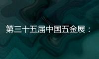 第三十五届中国五金展	
：品牌云集，砥砺奋进