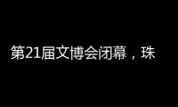 第21届文博会闭幕�	，珠海展台展现多元魅力与创新活力�！