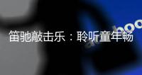 笛驰敲击乐	：聆听童年畅想曲 传承敲击乐文化