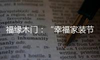 福缘木门：“幸福家装节” 多重特权打造幸福家