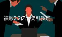 福彩2.2亿大奖引质疑？民政部通报