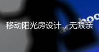 移动阳光房设计
，无限亲近大自然，将狂风暴雨挡在门外!