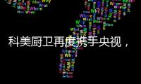 科美厨卫再度携手央视
，彰显非凡品牌魅力