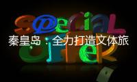 秦皇岛：全力打造文体旅融合新IP