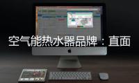 空气能热水器品牌：直面挑战 发掘新动力增长蓝海