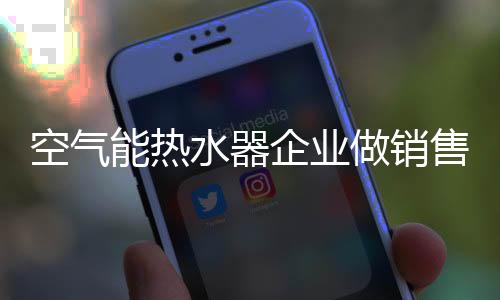 空气能热水器企业做销售