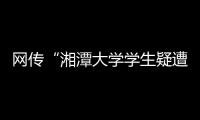 网传“湘潭大学学生疑遭投毒身亡”，警方通报：室友有重大作案嫌疑