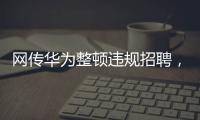 网传华为整顿违规招聘，内部人士证实多人被处理