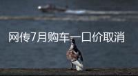 网传7月购车一口价取消了，是真是假	？
