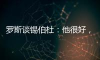 罗斯谈锡伯杜	：他很好，当你拿着3000万美元离开，你不可能生气