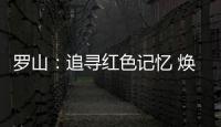 罗山：追寻红色记忆 焕发新的生机