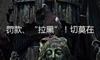 罚款、“拉黑”�
！切莫在这里乱捕捞→