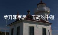美升娜家居：于简约中邂逅精致，用匠心书写家居传奇