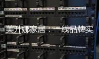 美升娜家居：一线品牌实力铸就品质传奇