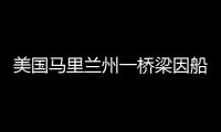 美国马里兰州一桥梁因船只撞击发生坍塌�，至少7人落水