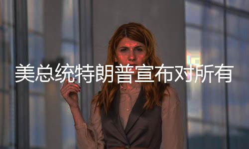 美总相关措施将于4月2日生效