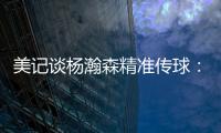 美记谈杨瀚森精准传球：媒体席大家都面面相觑脸上写着“你看到了吗”的表情