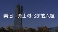 美记	：勇士对比尔的兴趣被夸大了 后者也不太可能接受一份底薪