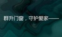 群升门窗，守护爱家——让家的味道团聚