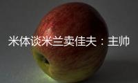 米体谈米兰卖佳夫：主帅看好帕夫&塔雷欣赏托莫里&加比亚是青训