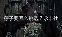 粽子要怎么挑选？永丰社区这堂课揭秘不法商家套路