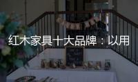 红木家具十大品牌：以用户为中心 实现企业盈利